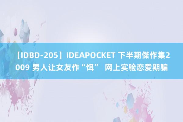 【IDBD-205】IDEAPOCKET 下半期傑作集2009 男人让女友作“饵”  网上实验恋爱期骗