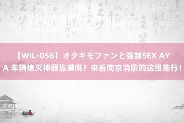 【WIL-056】オタキモファンと強制SEX AYA 车辆熄灭神器靠谱吗？来看南京消防的这组推行！