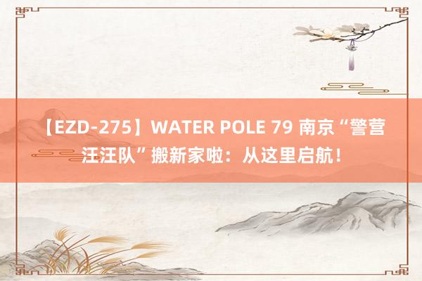 【EZD-275】WATER POLE 79 南京“警营汪汪队”搬新家啦：从这里启航！