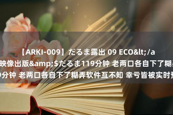 【ARKI-009】だるま露出 09 ECO</a>2008-06-19桃太郎映像出版&$だるま119分钟 老两口各自下了糊弄软件互不知 幸亏皆被实时预警劝戒