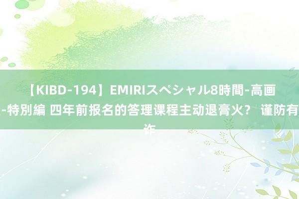 【KIBD-194】EMIRIスペシャル8時間-高画質-特別編 四年前报名的答理课程主动退膏火？ 谨防有诈