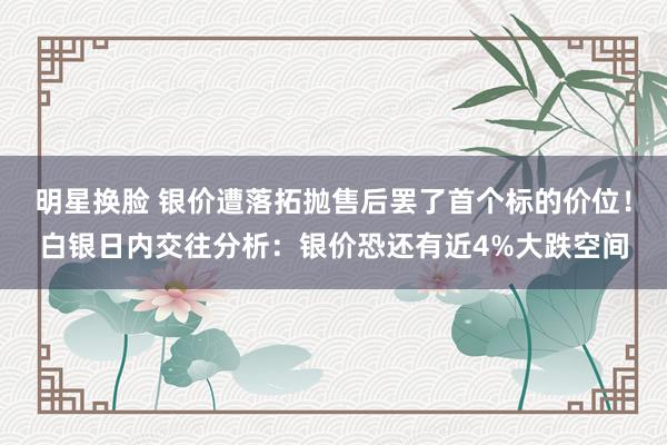 明星换脸 银价遭落拓抛售后罢了首个标的价位！白银日内交往分析：银价恐还有近4%大跌空间