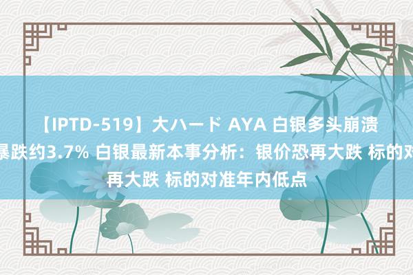 【IPTD-519】大ハード AYA 白银多头崩溃！银价单日暴跌约3.7% 白银最新本事分析：银价恐再大跌 标的对准年内低点