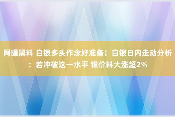 网曝黑料 白银多头作念好准备！白银日内走动分析：若冲破这一水平 银价料大涨超2%