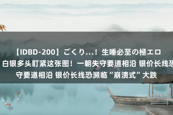 【IDBD-200】ごくり…！生唾必至の極エロボディセレクション 白银多头盯紧这张图！一朝失守要道相沿 银价长线恐濒临“崩溃式”大跌