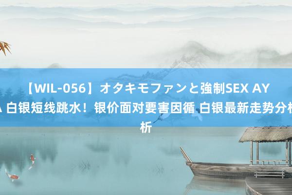 【WIL-056】オタキモファンと強制SEX AYA 白银短线跳水！银价面对要害因循 白银最新走势分析