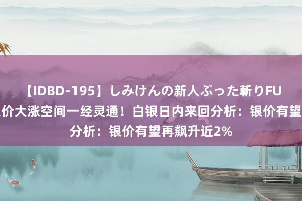 【IDBD-195】しみけんの新人ぶった斬りFUCK 6本番 银价大涨空间一经灵通！白银日内来回分析：银价有望再飙升近2%