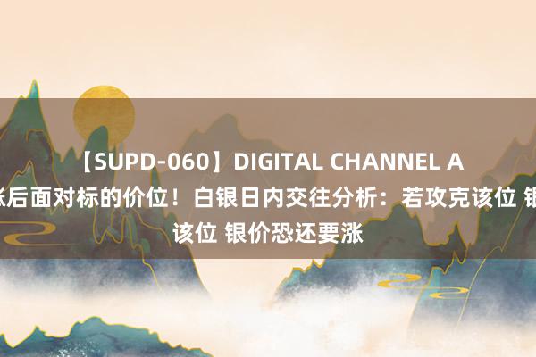 【SUPD-060】DIGITAL CHANNEL AYA 银价大涨后面对标的价位！白银日内交往分析：若攻克该位 银价恐还要涨