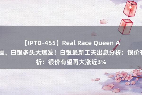 【IPTD-455】Real Race Queen AYA 好意思元重挫、白银多头大爆发！白银最新工夫出息分析：银价有望再大涨近3%