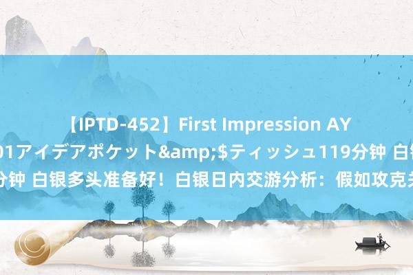 【IPTD-452】First Impression AYA</a>2009-05-01アイデアポケット&$ティッシュ119分钟 白银多头准备好！白银日内交游分析：假如攻克关节阻力 银价料大涨逾3%