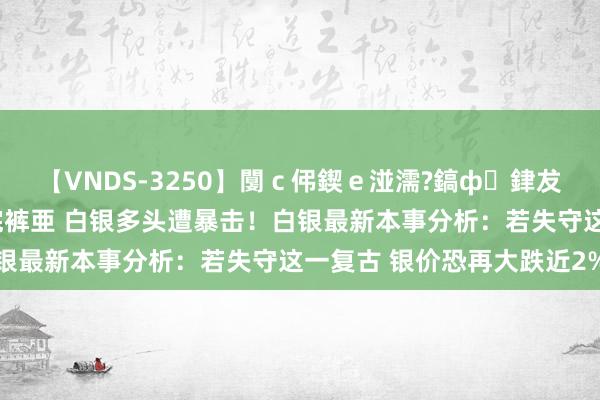 【VNDS-3250】闅ｃ伄鍥ｅ湴濡?鎬ф銉犮儵銉犮儵 娣倝銇叞浣裤亜 白银多头遭暴击！白银最新本事分析：若失守这一复古 银价恐再大跌近2%