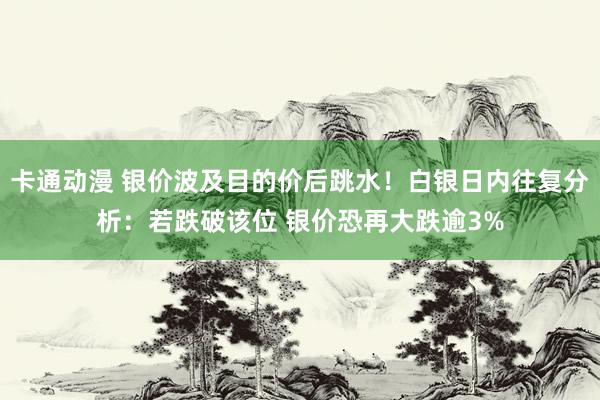 卡通动漫 银价波及目的价后跳水！白银日内往复分析：若跌破该位 银价恐再大跌逾3%