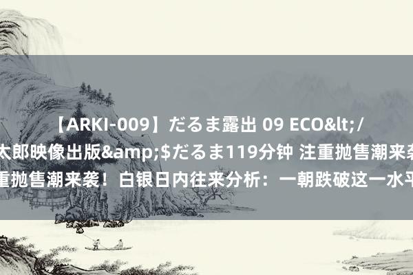 【ARKI-009】だるま露出 09 ECO</a>2008-06-19桃太郎映像出版&$だるま119分钟 注重抛售潮来袭！白银日内往来分析：一朝跌破这一水平 银价恐再大跌逾4%