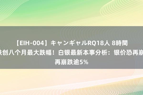 【EIH-004】キャンギャルRQ18人 8時間 白银暴跌创八个月最大跌幅！白银最新本事分析：银价恐再崩跌逾5%