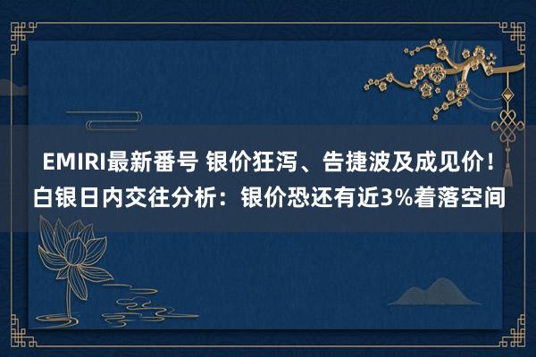 EMIRI最新番号 银价狂泻、告捷波及成见价！白银日内交往分析：银价恐还有近3%着落空间