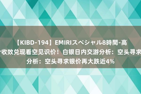 【KIBD-194】EMIRIスペシャル8時間-高画質-特別編 银价收效兑现看空见识价！白银日内交游分析：空头寻求银价再大跌近4%