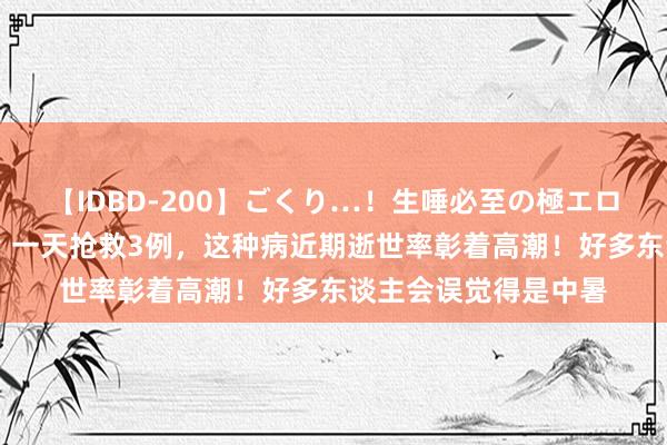 【IDBD-200】ごくり…！生唾必至の極エロボディセレクション 一天抢救3例，这种病近期逝世率彰着高潮！好多东谈主会误觉得是中暑