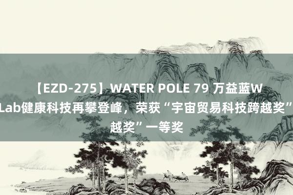 【EZD-275】WATER POLE 79 万益蓝WonderLab健康科技再攀登峰，荣获“宇宙贸易科技跨越奖”一等奖