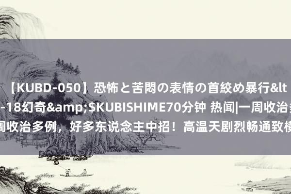 【KUBD-050】恐怖と苦悶の表情の首絞め暴行</a>2013-03-18幻奇&$KUBISHIME70分钟 热闻|一周收治多例，好多东说念主中招！高温天剧烈畅通致横纹肌融化，大师紧迫领导