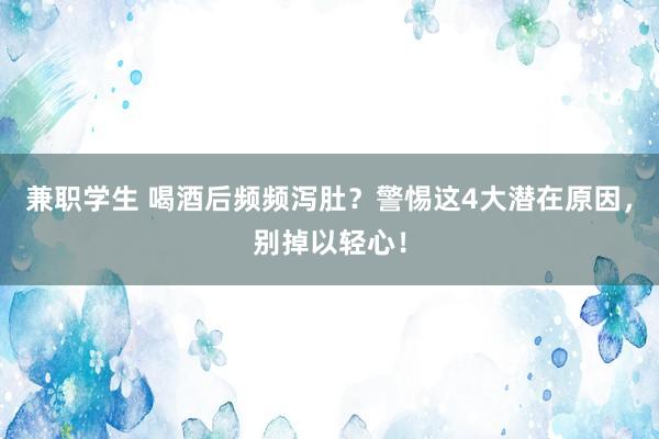 兼职学生 喝酒后频频泻肚？警惕这4大潜在原因，别掉以轻心！