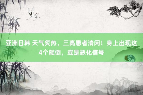 亚洲日韩 天气炙热，三高患者清闲！身上出现这4个颠倒，或是恶化信号