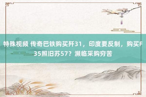 特殊视频 传奇巴铁购买歼31，印度要反制，购买F35照旧苏57？濒临采购穷苦