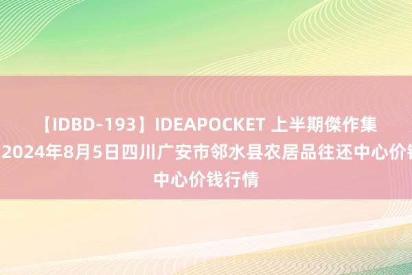 【IDBD-193】IDEAPOCKET 上半期傑作集2009 2024年8月5日四川广安市邻水县农居品往还中心价钱行情