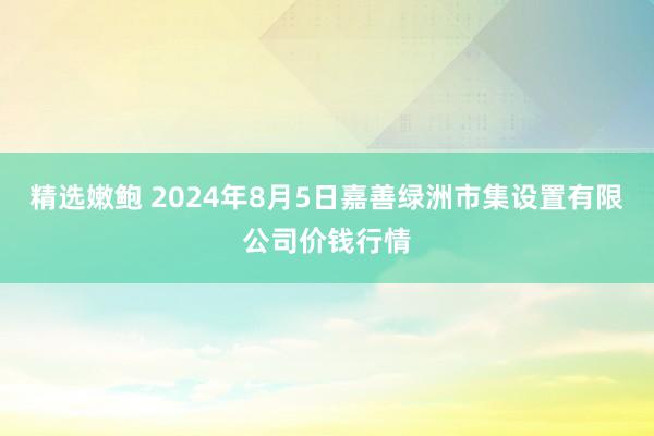 精选嫩鲍 2024年8月5日嘉善绿洲市集设置有限公司价钱行情