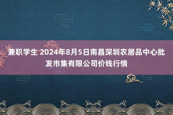 兼职学生 2024年8月5日南昌深圳农居品中心批发市集有限公司价钱行情