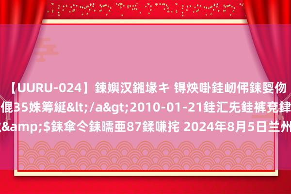 【UURU-024】鍊嬩汉鎺堟キ 锝炴啩銈屻伄銇娿伆銇曘倱 妗滄湪銈屻倱35姝筹綖</a>2010-01-21銈汇兂銈裤兗銉撱儸銉冦偢&$銇傘仒銇曘亜87鍒嗛挓 2024年8月5日兰州国外高原夏菜副食物采购中心价钱行情