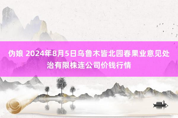 伪娘 2024年8月5日乌鲁木皆北园春果业意见处治有限株连公司价钱行情