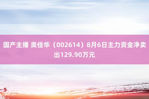 国产主播 奥佳华（002614）8月6日主力资金净卖出129.90万元