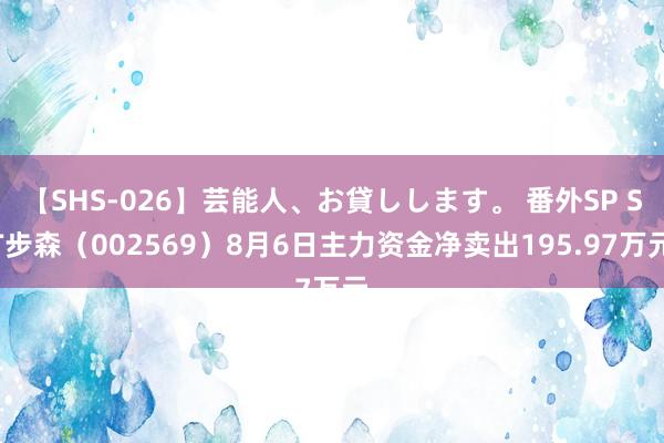 【SHS-026】芸能人、お貸しします。 番外SP ST步森（002569）8月6日主力资金净卖出195.97万元