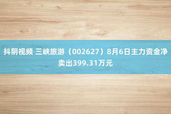 抖阴视频 三峡旅游（002627）8月6日主力资金净卖出399.31万元