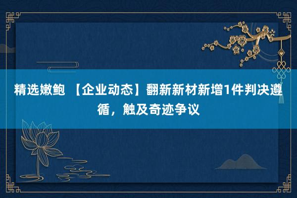 精选嫩鲍 【企业动态】翻新新材新增1件判决遵循，触及奇迹争议