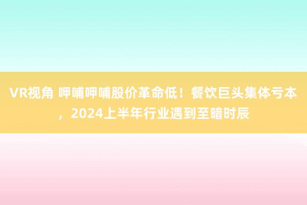 VR视角 呷哺呷哺股价革命低！餐饮巨头集体亏本，2024上半年行业遇到至暗时辰