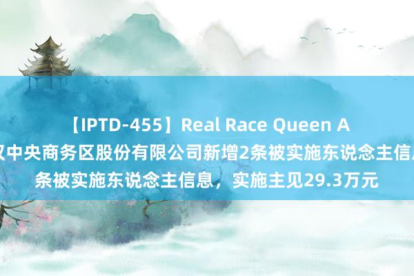 【IPTD-455】Real Race Queen AYA *ST泛海控股的武汉中央商务区股份有限公司新增2条被实施东说念主信息，实施主见29.3万元