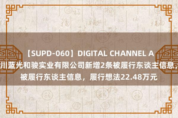 【SUPD-060】DIGITAL CHANNEL AYA *ST蓝光控股的四川蓝光和骏实业有限公司新增2条被履行东谈主信息，履行想法22.48万元