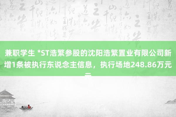 兼职学生 *ST浩繁参股的沈阳浩繁置业有限公司新增1条被执行东说念主信息，执行场地248.86万元