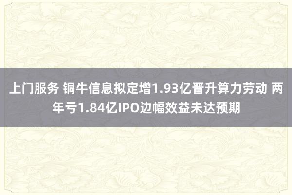 上门服务 铜牛信息拟定增1.93亿晋升算力劳动 两年亏1.84亿IPO边幅效益未达预期