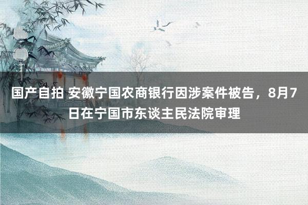 国产自拍 安徽宁国农商银行因涉案件被告，8月7日在宁国市东谈主民法院审理