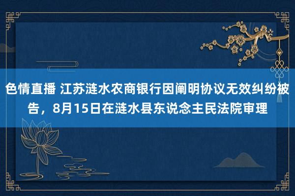 色情直播 江苏涟水农商银行因阐明协议无效纠纷被告，8月15日在涟水县东说念主民法院审理