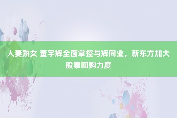 人妻熟女 董宇辉全面掌控与辉同业，新东方加大股票回购力度