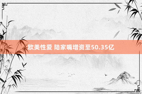 欧美性爱 陆家嘴增资至50.35亿