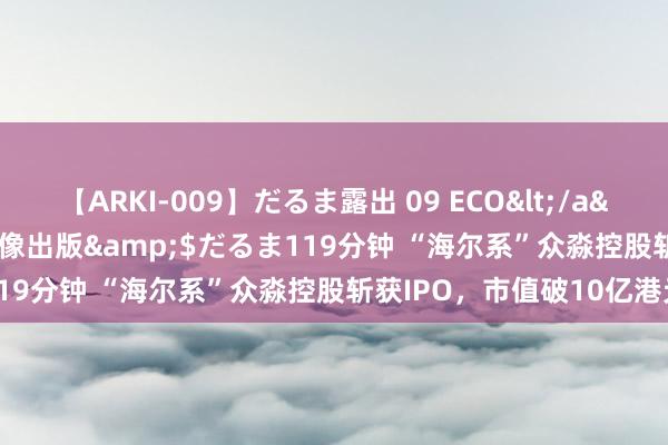 【ARKI-009】だるま露出 09 ECO</a>2008-06-19桃太郎映像出版&$だるま119分钟 “海尔系”众淼控股斩获IPO，市值破10亿港元