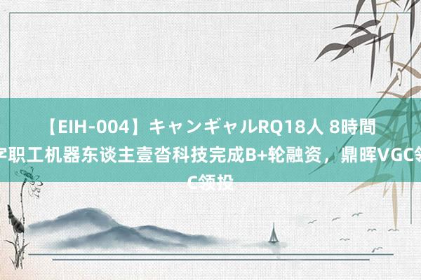 【EIH-004】キャンギャルRQ18人 8時間 数字职工机器东谈主壹沓科技完成B+轮融资，鼎晖VGC领投