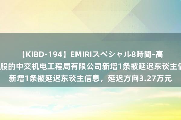 【KIBD-194】EMIRIスペシャル8時間-高画質-特別編 中邦交建控股的中交机电工程局有限公司新增1条被延迟东谈主信息，延迟方向3.27万元