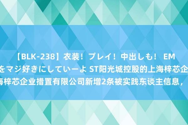 【BLK-238】衣装！プレイ！中出しも！ EMIRIのつぶやき指令で私をマジ好きにしていーよ ST阳光城控股的上海梓芯企业措置有限公司新增2条被实践东谈主信息，实践方针39.45万元