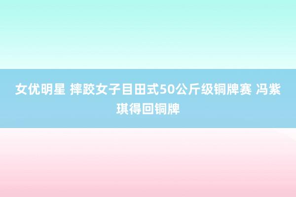 女优明星 摔跤女子目田式50公斤级铜牌赛 冯紫琪得回铜牌