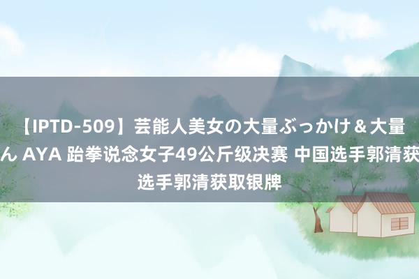 【IPTD-509】芸能人美女の大量ぶっかけ＆大量ごっくん AYA 跆拳说念女子49公斤级决赛 中国选手郭清获取银牌